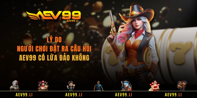 Lý do người chơi đặt ra câu hỏi AEV99 có lừa đảo không