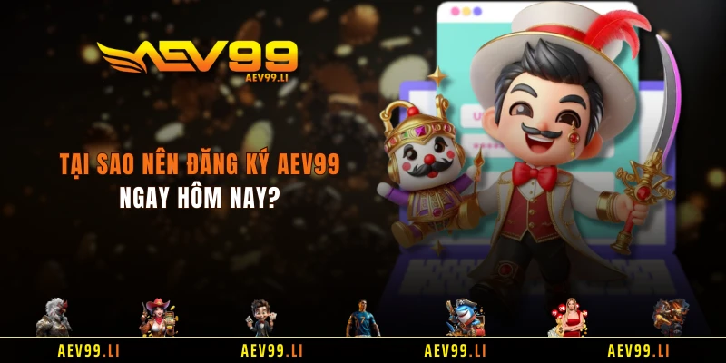 Tại sao nên đăng ký AEV99 ngay hôm nay?