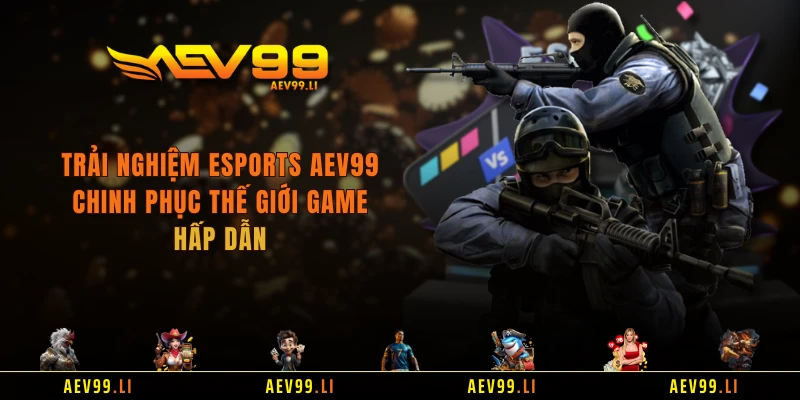 Trải Nghiệm Esports AEV99 - Chinh Phục Thế Giới Game Hấp Dẫn